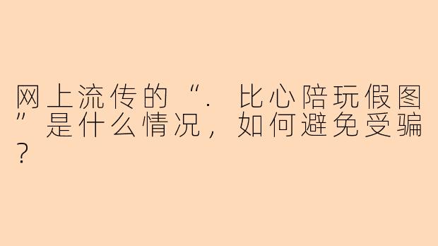 网上流传的“.比心陪玩假图”是什么情况，如何避免受骗？