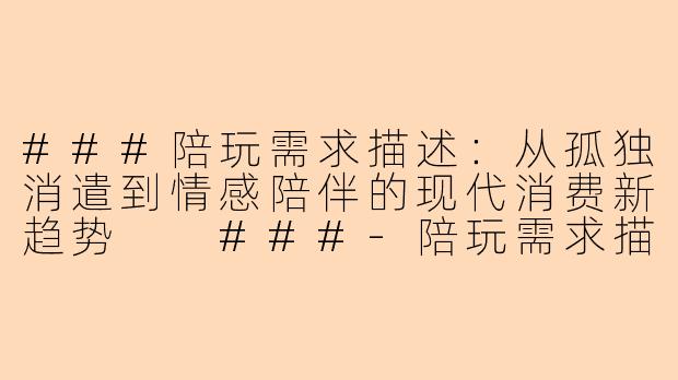 ###陪玩需求描述：从孤独消遣到情感陪伴的现代消费新趋势

###-陪玩需求描述