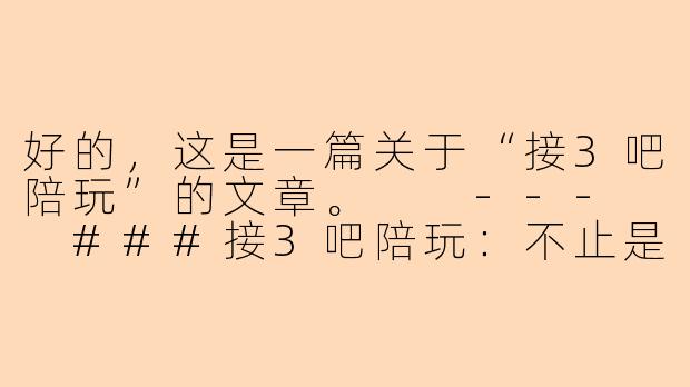 好的，这是一篇关于“接3吧陪玩”的文章。

---

###接3吧陪玩：不止是游戏，更是温暖的陪伴与社交新方式-接3吧陪玩