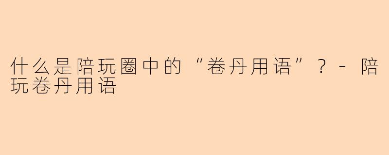 什么是陪玩圈中的“卷丹用语”？-陪玩卷丹用语