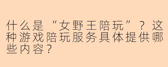 什么是“女野王陪玩”？这种游戏陪玩服务具体提供哪些内容？