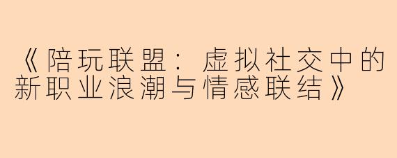 《陪玩联盟：虚拟社交中的新职业浪潮与情感联结》