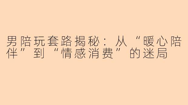 男陪玩套路揭秘：从“暖心陪伴”到“情感消费”的迷局