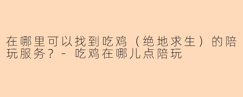 在哪里可以找到吃鸡（绝地求生）的陪玩服务？-吃鸡在哪儿点陪玩