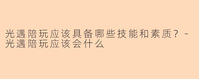 光遇陪玩应该具备哪些技能和素质？-光遇陪玩应该会什么