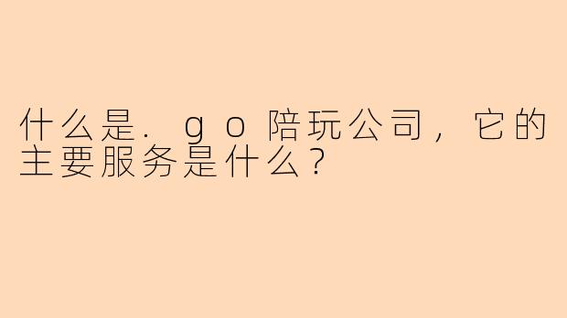 什么是.go陪玩公司，它的主要服务是什么？