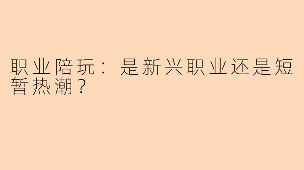 职业陪玩：是新兴职业还是短暂热潮？