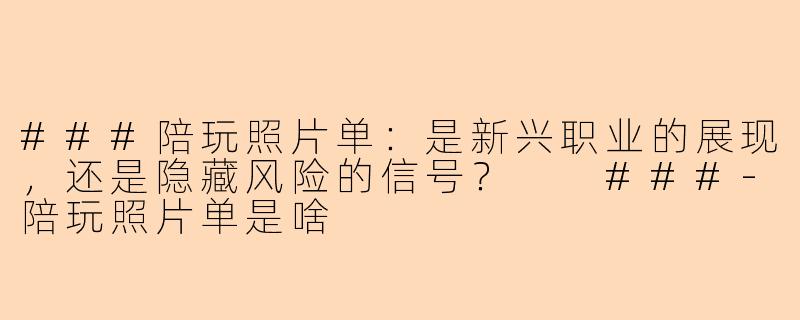 ###陪玩照片单：是新兴职业的展现，还是隐藏风险的信号？

###-陪玩照片单是啥