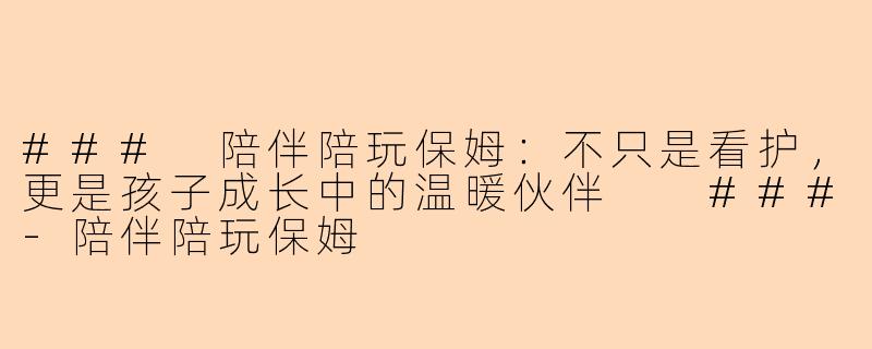 ###
陪伴陪玩保姆：不只是看护，更是孩子成长中的温暖伙伴

###-陪伴陪玩保姆
