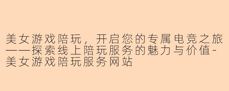 美女游戏陪玩，开启您的专属电竞之旅——探索线上陪玩服务的魅力与价值-美女游戏陪玩服务网站