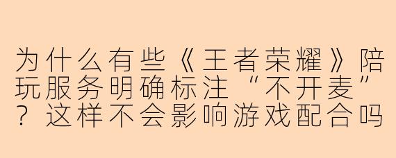 为什么有些《王者荣耀》陪玩服务明确标注“不开麦”？这样不会影响游戏配合吗？