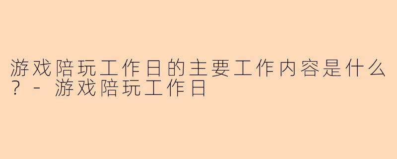 游戏陪玩工作日的主要工作内容是什么？-游戏陪玩工作日