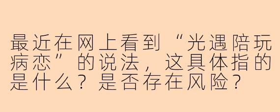 最近在网上看到“光遇陪玩病恋”的说法,这具体指的是什么?是否存在风险?