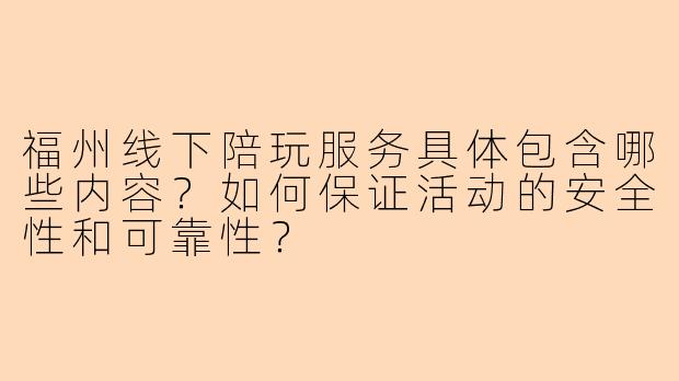 福州线下陪玩服务具体包含哪些内容？如何保证活动的安全性和可靠性？