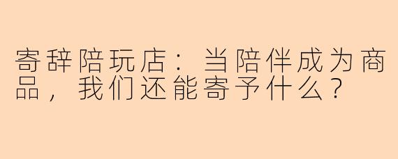 寄辞陪玩店：当陪伴成为商品，我们还能寄予什么？