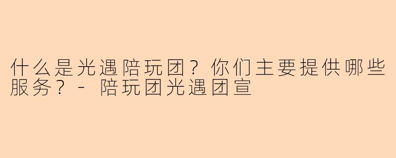 什么是光遇陪玩团？你们主要提供哪些服务？-陪玩团光遇团宣