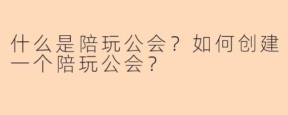 什么是陪玩公会？如何创建一个陪玩公会？