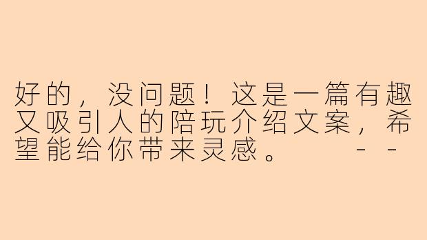 好的，没问题！这是一篇有趣又吸引人的陪玩介绍文案，希望能给你带来灵感。

---

###别一个人“肝”了！你的专属“游戏搭子”已上线，自带Buff那种！

###-陪玩介绍文案有趣