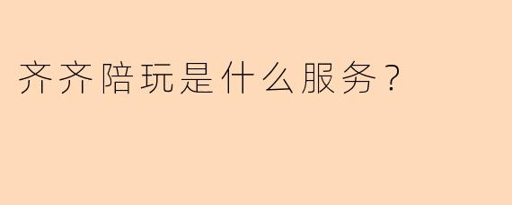齐齐陪玩是什么服务？