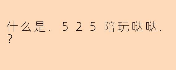 什么是.525陪玩哒哒.？
