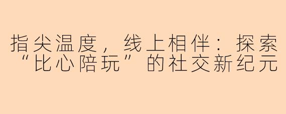 指尖温度，线上相伴：探索“比心陪玩”的社交新纪元