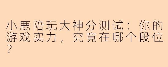 小鹿陪玩大神分测试：你的游戏实力，究竟在哪个段位？