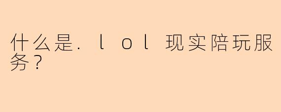 什么是.lol现实陪玩服务？