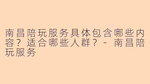 南昌陪玩服务具体包含哪些内容？适合哪些人群？-南昌陪玩服务