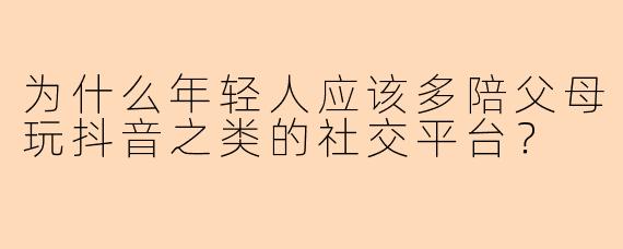 为什么年轻人应该多陪父母玩抖音之类的社交平台？