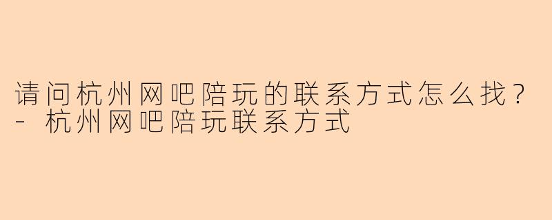 请问杭州网吧陪玩的联系方式怎么找？-杭州网吧陪玩联系方式
