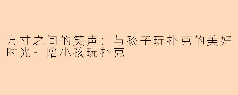 方寸之间的笑声：与孩子玩扑克的美好时光-陪小孩玩扑克