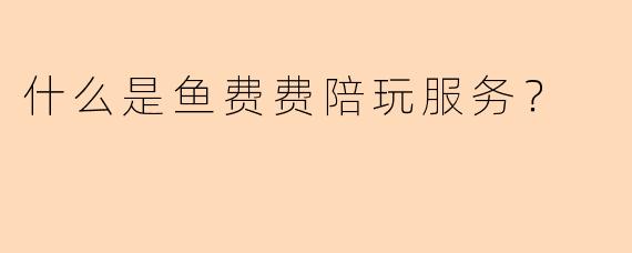 什么是鱼费费陪玩服务？