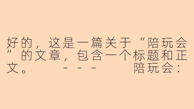 好的，这是一篇关于“陪玩会”的文章，包含一个标题和正文。

---

陪玩会：都市青年的情感“快充”与社交新试炼-陪玩会