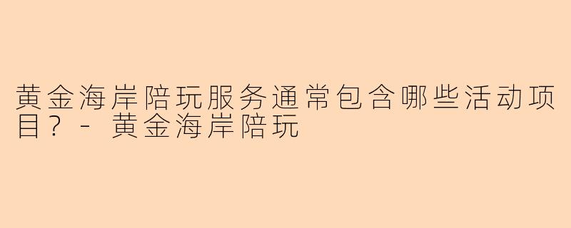 黄金海岸陪玩服务通常包含哪些活动项目？-黄金海岸陪玩