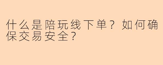 什么是陪玩线下单？如何确保交易安全？