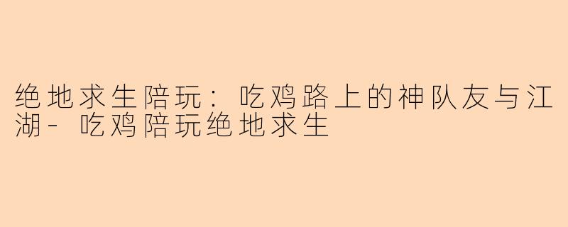 绝地求生陪玩：吃鸡路上的神队友与江湖-吃鸡陪玩绝地求生