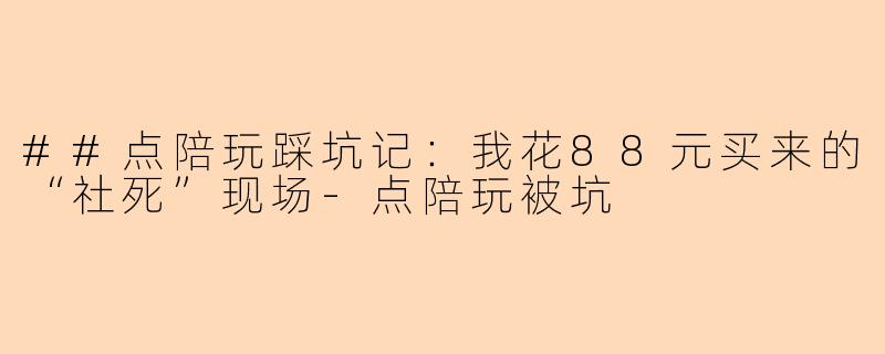 ##点陪玩踩坑记：我花88元买来的“社死”现场-点陪玩被坑