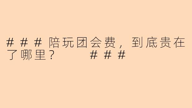 ###陪玩团会费，到底贵在了哪里？

###