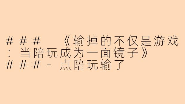###
《输掉的不仅是游戏：当陪玩成为一面镜子》

###-点陪玩输了