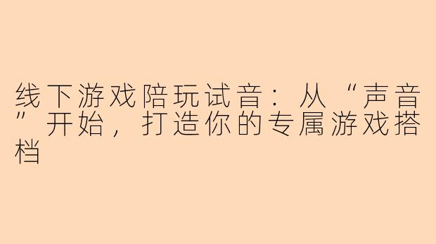 线下游戏陪玩试音：从“声音”开始，打造你的专属游戏搭档