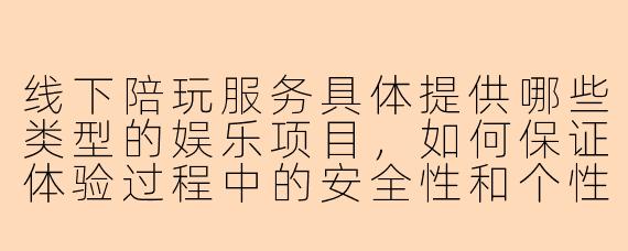 线下陪玩服务具体提供哪些类型的娱乐项目，如何保证体验过程中的安全性和个性化需求？