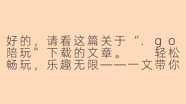 好的，请看这篇关于“.go陪玩”下载的文章。

轻松畅玩，乐趣无限——一文带你搞定.go陪玩App下载与安装