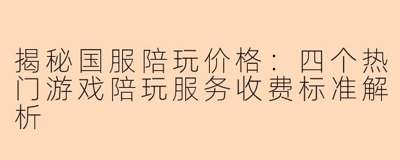 揭秘国服陪玩价格：四个热门游戏陪玩服务收费标准解析