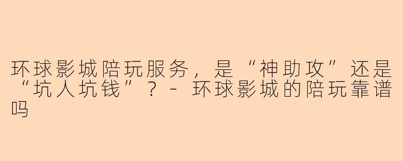 环球影城陪玩服务，是“神助攻”还是“坑人坑钱”？-环球影城的陪玩靠谱吗