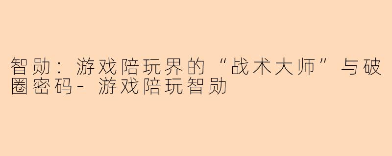 智勋：游戏陪玩界的“战术大师”与破圈密码-游戏陪玩智勋