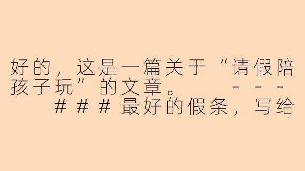 好的，这是一篇关于“请假陪孩子玩”的文章。

---

###最好的假条，写给童年的你