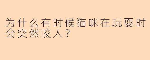为什么有时候猫咪在玩耍时会突然咬人？