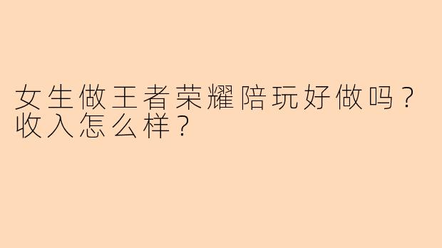 女生做王者荣耀陪玩好做吗？收入怎么样？