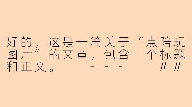 好的，这是一篇关于“点陪玩图片”的文章，包含一个标题和正文。

---

###指尖滑动间的陪伴：解读“点陪玩图片”背后的情感新需求

###