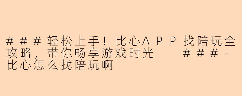 ###轻松上手！比心APP找陪玩全攻略，带你畅享游戏时光

###-比心怎么找陪玩啊